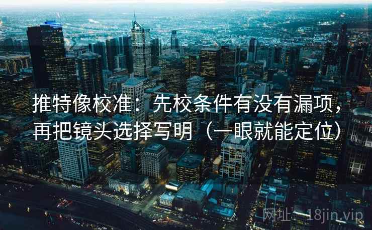 推特像校准：先校条件有没有漏项，再把镜头选择写明（一眼就能定位）  第2张