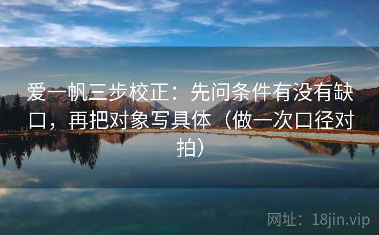 爱一帆三步校正：先问条件有没有缺口，再把对象写具体（做一次口径对拍）  第2张