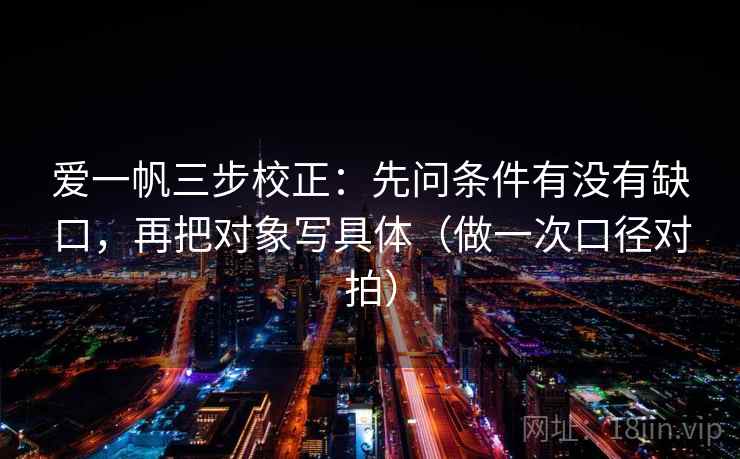 爱一帆三步校正：先问条件有没有缺口，再把对象写具体（做一次口径对拍）  第1张