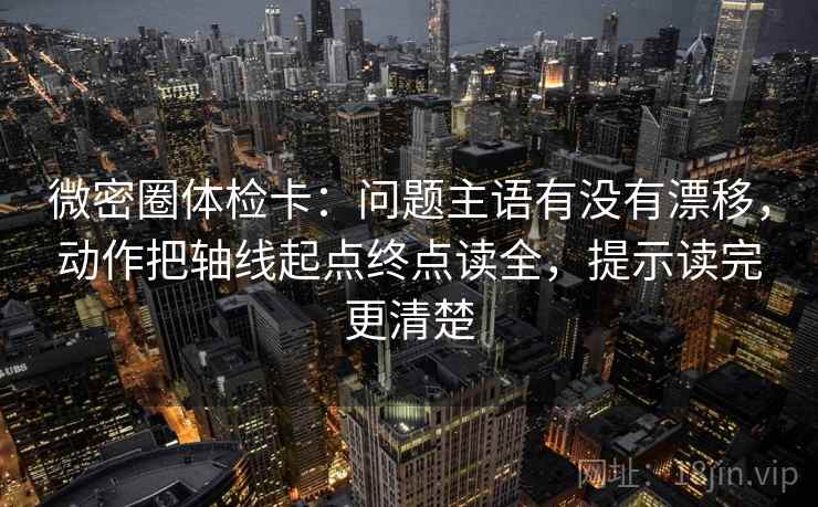 微密圈体检卡：问题主语有没有漂移，动作把轴线起点终点读全，提示读完更清楚  第2张