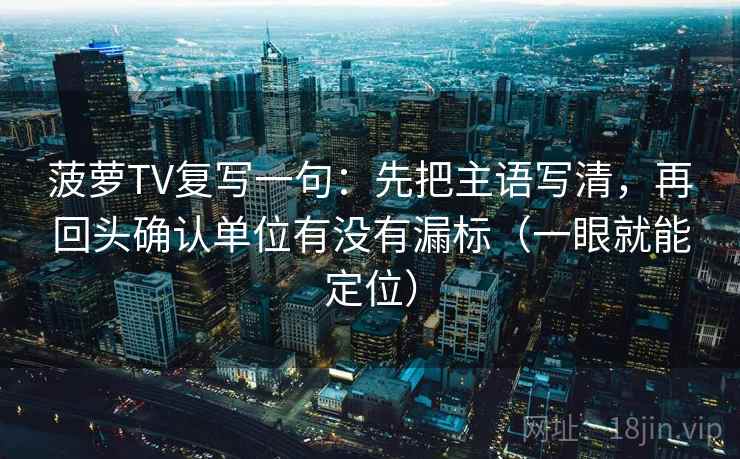菠萝TV复写一句：先把主语写清，再回头确认单位有没有漏标（一眼就能定位）  第1张