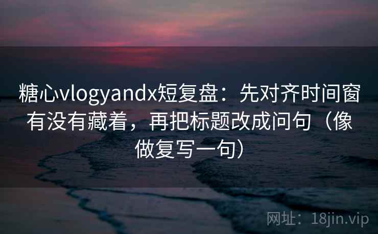 糖心vlogyandx短复盘：先对齐时间窗有没有藏着，再把标题改成问句（像做复写一句）  第1张