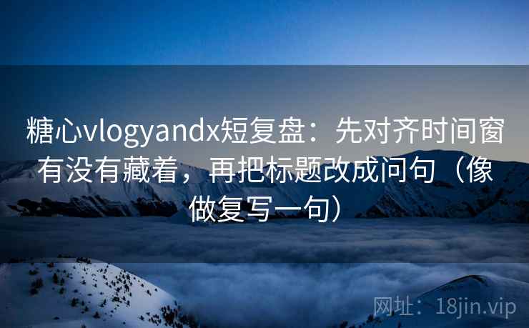 糖心vlogyandx短复盘：先对齐时间窗有没有藏着，再把标题改成问句（像做复写一句）  第2张