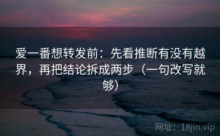 爱一番想转发前：先看推断有没有越界，再把结论拆成两步（一句改写就够）  第2张
