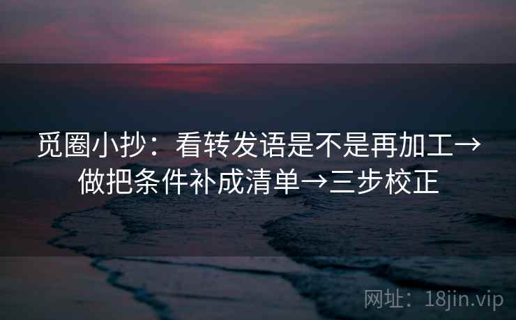 觅圈小抄：看转发语是不是再加工→做把条件补成清单→三步校正  第1张