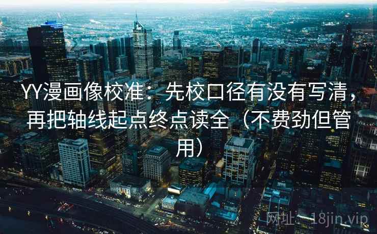 YY漫画像校准：先校口径有没有写清，再把轴线起点终点读全（不费劲但管用）