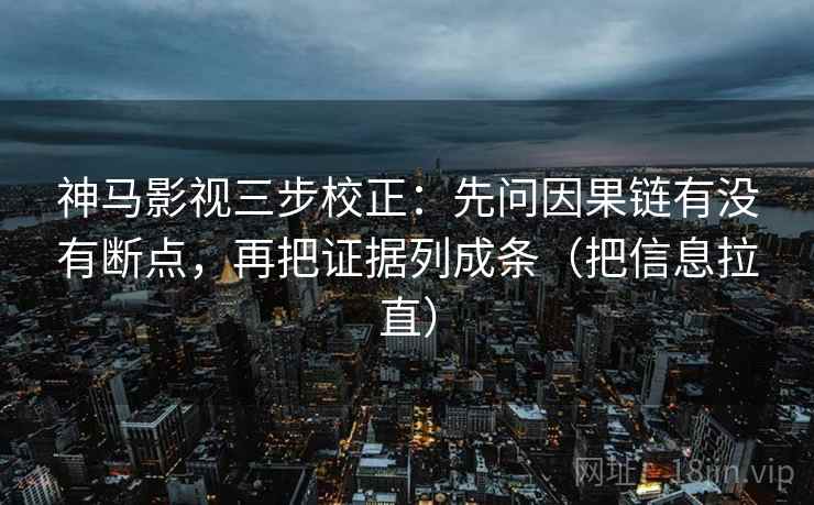 神马影视三步校正：先问因果链有没有断点，再把证据列成条（把信息拉直）  第1张