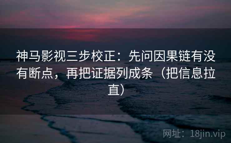 神马影视三步校正：先问因果链有没有断点，再把证据列成条（把信息拉直）  第2张