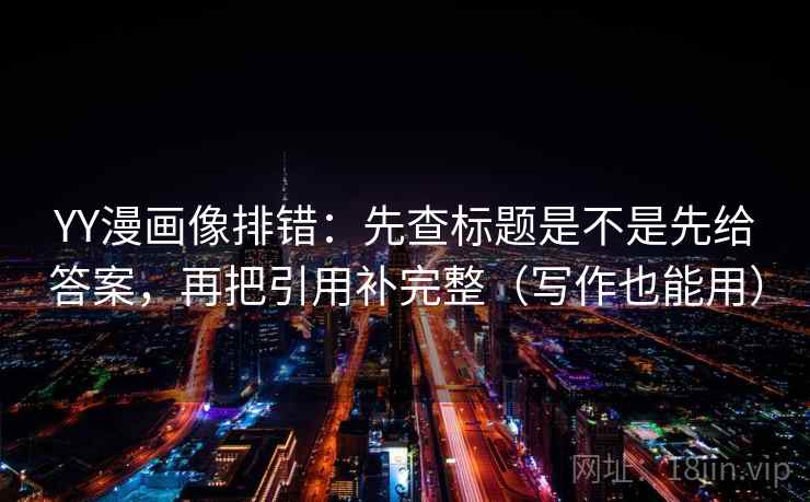 YY漫画像排错：先查标题是不是先给答案，再把引用补完整（写作也能用）  第1张