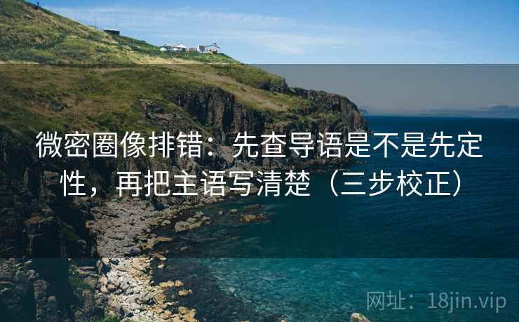 微密圈像排错：先查导语是不是先定性，再把主语写清楚（三步校正）  第1张