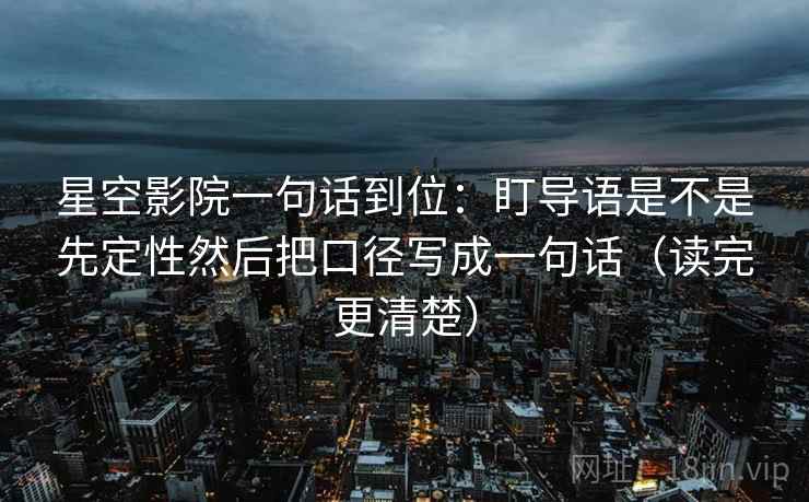 星空影院一句话到位：盯导语是不是先定性然后把口径写成一句话（读完更清楚）  第1张