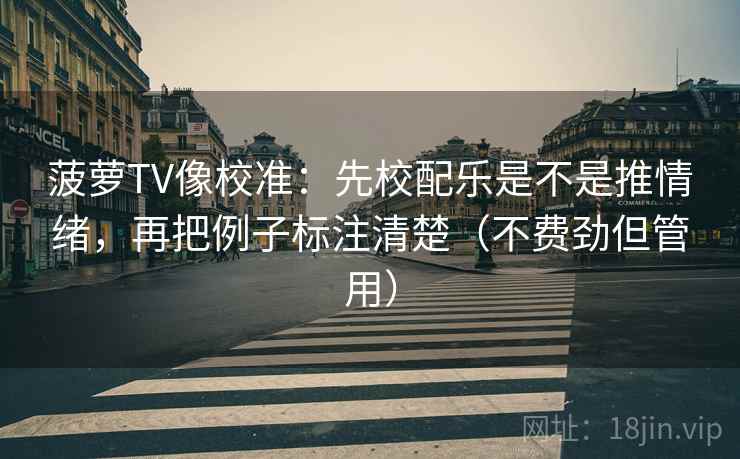 菠萝TV像校准：先校配乐是不是推情绪，再把例子标注清楚（不费劲但管用）  第1张