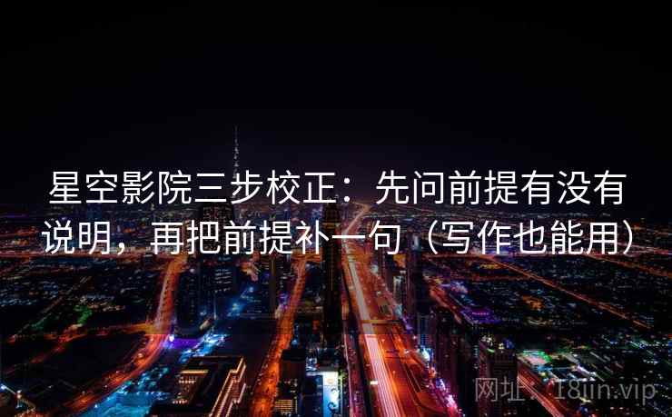 星空影院三步校正：先问前提有没有说明，再把前提补一句（写作也能用）  第1张