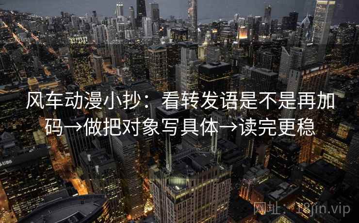 风车动漫小抄：看转发语是不是再加码→做把对象写具体→读完更稳  第1张