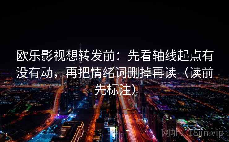 欧乐影视想转发前：先看轴线起点有没有动，再把情绪词删掉再读（读前先标注）  第2张