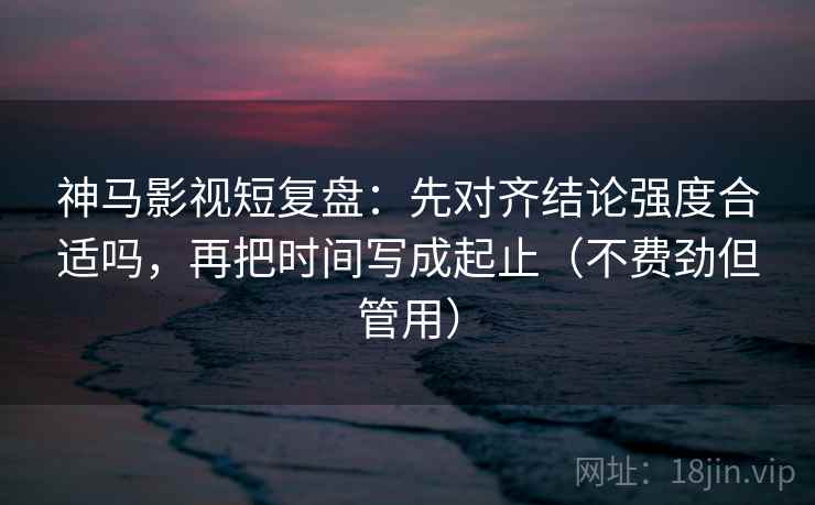 神马影视短复盘：先对齐结论强度合适吗，再把时间写成起止（不费劲但管用）  第2张