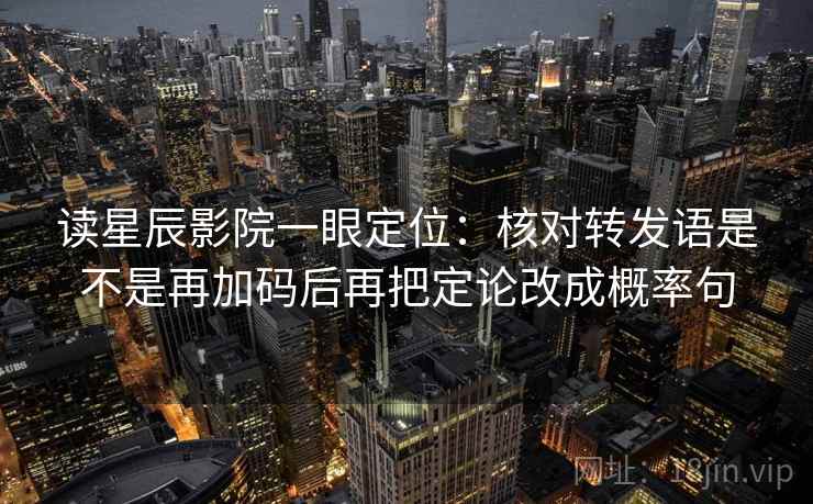 读星辰影院一眼定位：核对转发语是不是再加码后再把定论改成概率句  第1张