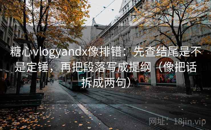 糖心vlogyandx像排错：先查结尾是不是定锤，再把段落写成提纲（像把话拆成两句）  第1张