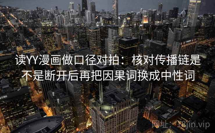 读YY漫画做口径对拍：核对传播链是不是断开后再把因果词换成中性词  第2张