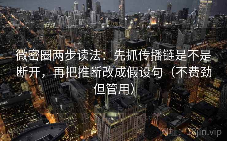 微密圈两步读法：先抓传播链是不是断开，再把推断改成假设句（不费劲但管用）  第2张