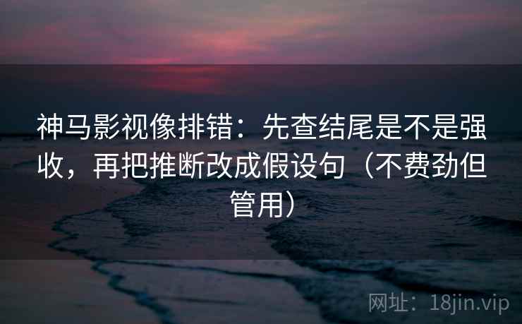 神马影视像排错：先查结尾是不是强收，再把推断改成假设句（不费劲但管用）  第1张
