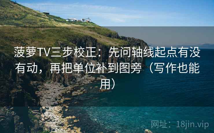 菠萝TV三步校正：先问轴线起点有没有动，再把单位补到图旁（写作也能用）  第2张