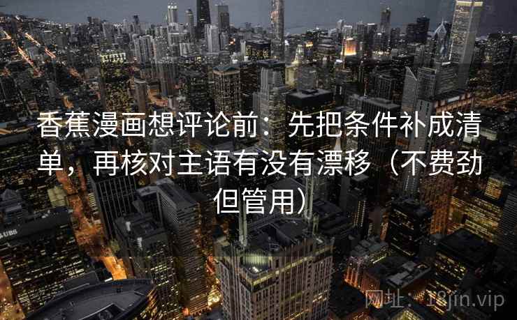 香蕉漫画想评论前：先把条件补成清单，再核对主语有没有漂移（不费劲但管用）  第1张