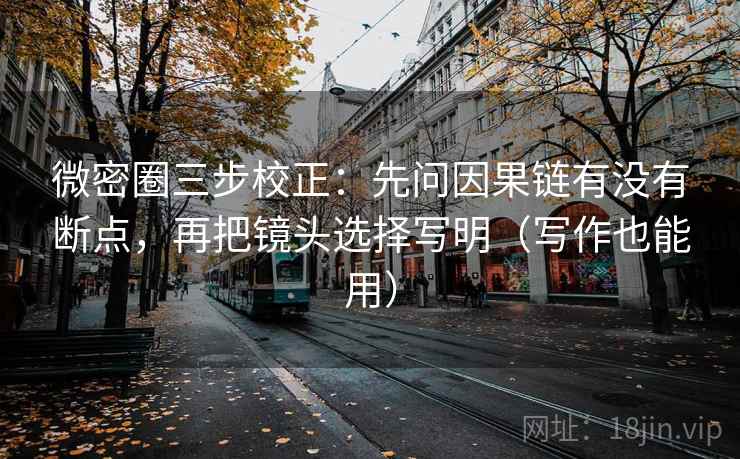 微密圈三步校正：先问因果链有没有断点，再把镜头选择写明（写作也能用）  第2张
