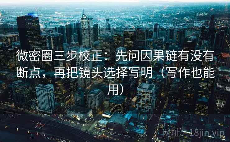 微密圈三步校正：先问因果链有没有断点，再把镜头选择写明（写作也能用）  第1张