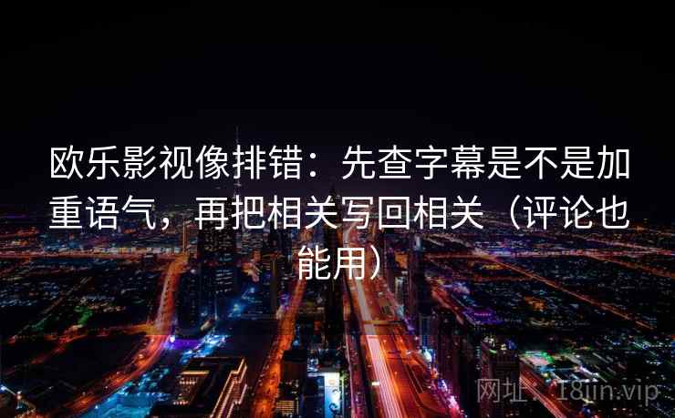 欧乐影视像排错：先查字幕是不是加重语气，再把相关写回相关（评论也能用）  第2张