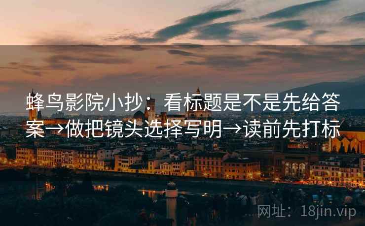 蜂鸟影院小抄：看标题是不是先给答案→做把镜头选择写明→读前先打标  第1张