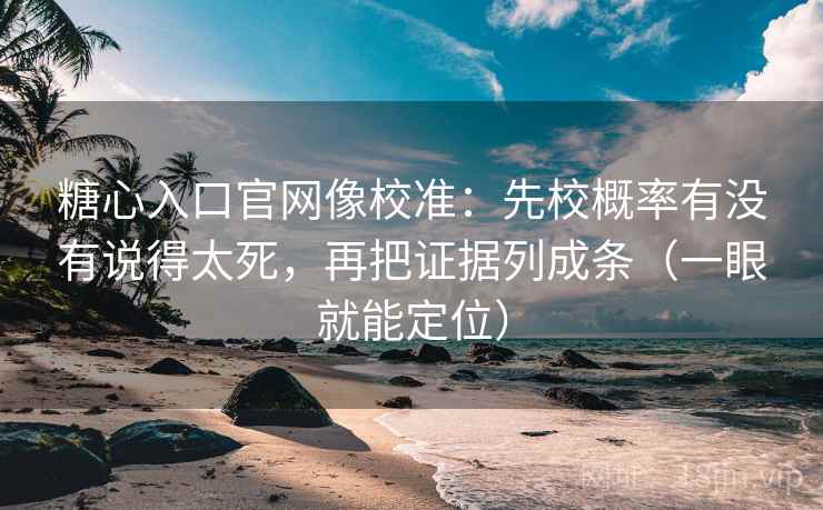 糖心入口官网像校准：先校概率有没有说得太死，再把证据列成条（一眼就能定位）  第1张
