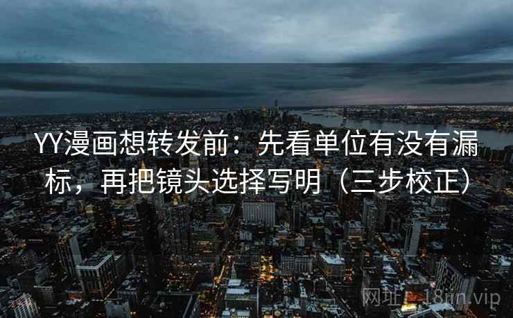 YY漫画想转发前：先看单位有没有漏标，再把镜头选择写明（三步校正）  第2张