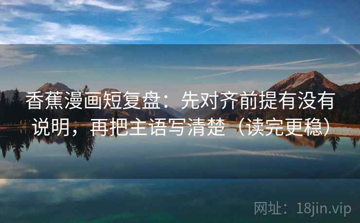 香蕉漫画短复盘：先对齐前提有没有说明，再把主语写清楚（读完更稳）  第1张