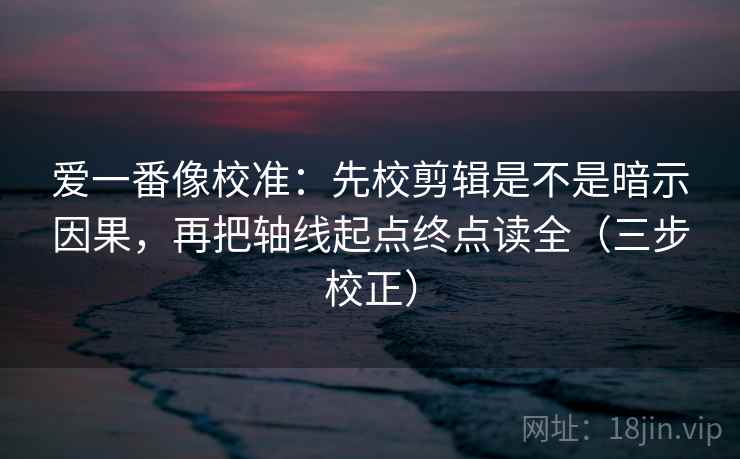 爱一番像校准：先校剪辑是不是暗示因果，再把轴线起点终点读全（三步校正）  第1张