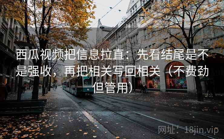 西瓜视频把信息拉直：先看结尾是不是强收，再把相关写回相关（不费劲但管用）  第2张