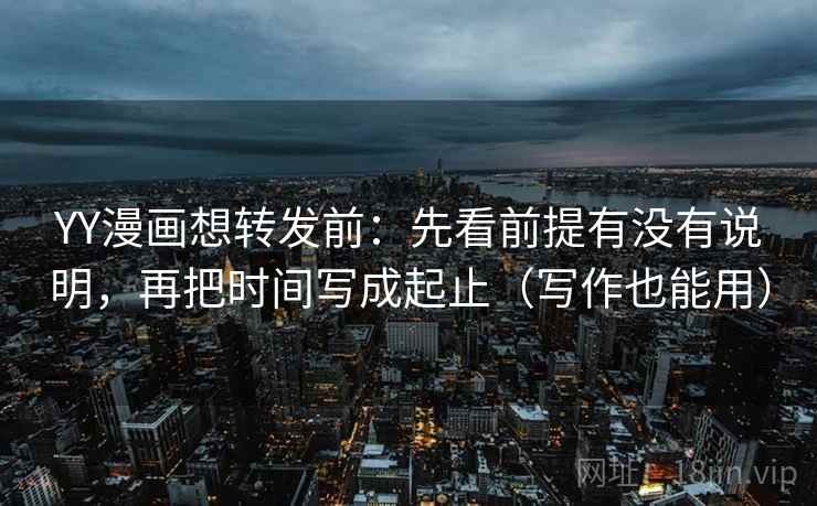 YY漫画想转发前：先看前提有没有说明，再把时间写成起止（写作也能用）  第1张