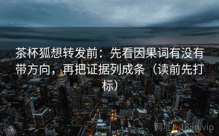 茶杯狐想转发前：先看因果词有没有带方向，再把证据列成条（读前先打标）  第1张