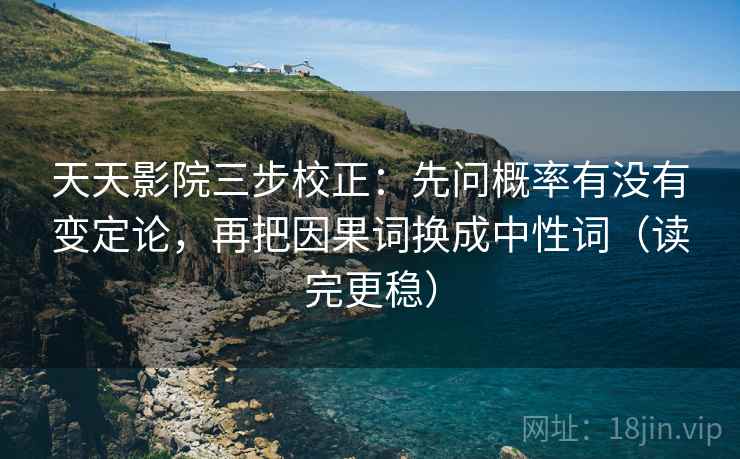 天天影院三步校正：先问概率有没有变定论，再把因果词换成中性词（读完更稳）  第1张