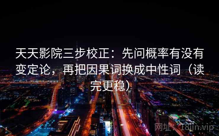 天天影院三步校正：先问概率有没有变定论，再把因果词换成中性词（读完更稳）  第2张