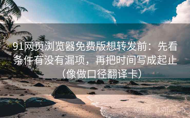 91网页浏览器免费版想转发前：先看条件有没有漏项，再把时间写成起止（像做口径翻译卡）  第1张
