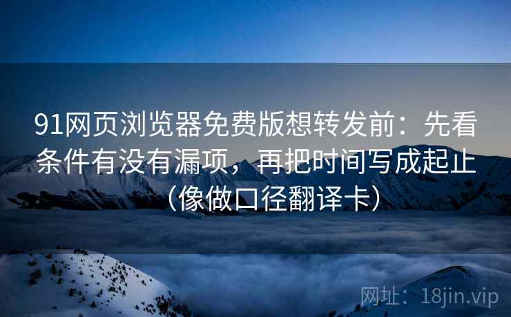 91网页浏览器免费版想转发前：先看条件有没有漏项，再把时间写成起止（像做口径翻译卡）  第2张