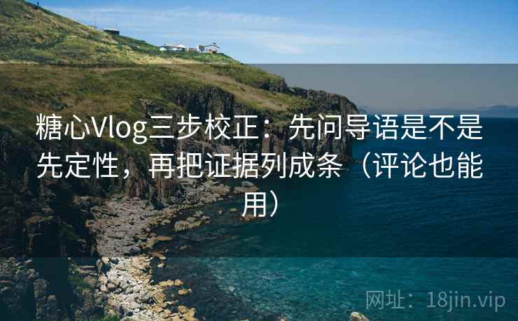 糖心Vlog三步校正：先问导语是不是先定性，再把证据列成条（评论也能用）  第1张