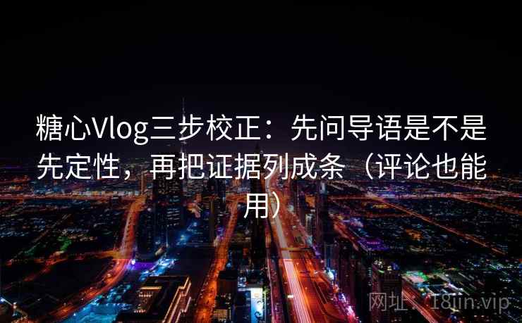糖心Vlog三步校正：先问导语是不是先定性，再把证据列成条（评论也能用）  第2张
