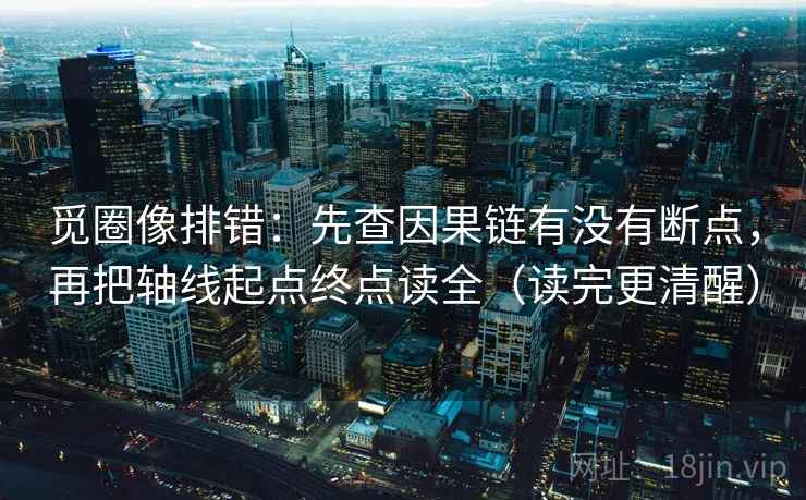 觅圈像排错：先查因果链有没有断点，再把轴线起点终点读全（读完更清醒）  第2张