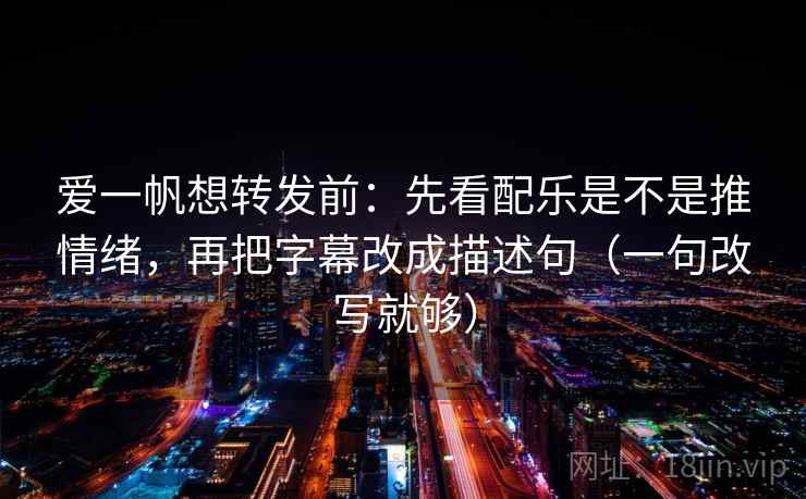爱一帆想转发前：先看配乐是不是推情绪，再把字幕改成描述句（一句改写就够）  第1张