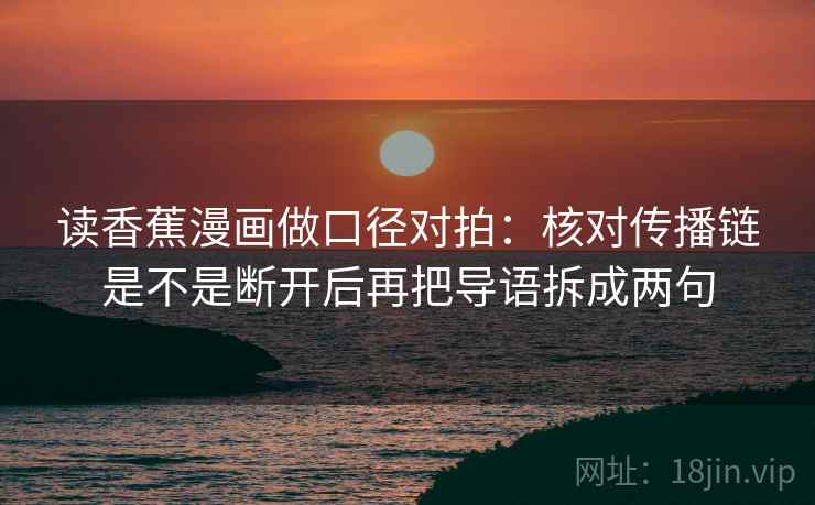 读香蕉漫画做口径对拍：核对传播链是不是断开后再把导语拆成两句  第1张