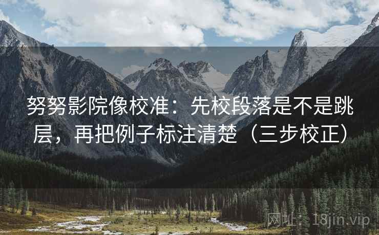 努努影院像校准：先校段落是不是跳层，再把例子标注清楚（三步校正）  第2张
