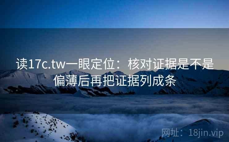 读17c.tw一眼定位：核对证据是不是偏薄后再把证据列成条  第1张