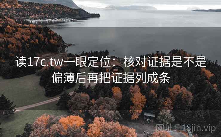 读17c.tw一眼定位：核对证据是不是偏薄后再把证据列成条  第2张